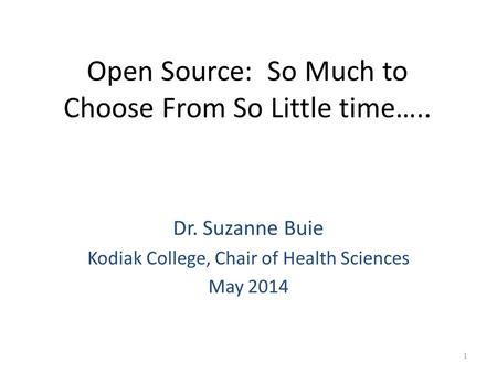 Open Source: So Much to Choose From So Little time….. Dr. Suzanne Buie Kodiak College, Chair of Health Sciences May 2014 1.