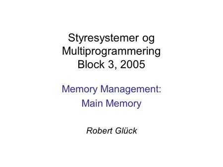 Styresystemer og Multiprogrammering Block 3, 2005 Memory Management: Main Memory Robert Glück.