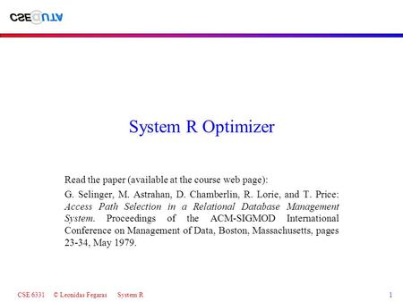 CSE 6331 © Leonidas Fegaras System R1 System R Optimizer Read the paper (available at the course web page): G. Selinger, M. Astrahan, D. Chamberlin, R.