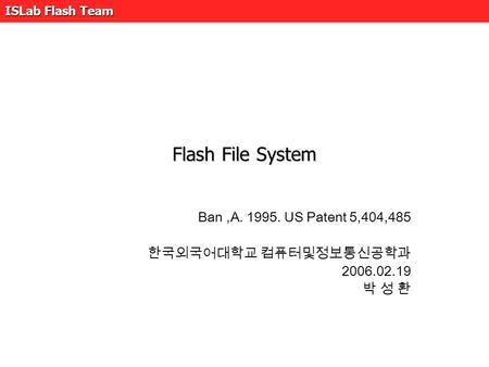 ISLab Flash Team Flash File System Ban,A. 1995. US Patent 5,404,485 한국외국어대학교 컴퓨터및정보통신공학과 2006.02.19 박 성 환.