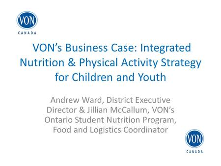 VON’s Business Case: Integrated Nutrition & Physical Activity Strategy for Children and Youth Andrew Ward, District Executive Director & Jillian McCallum,