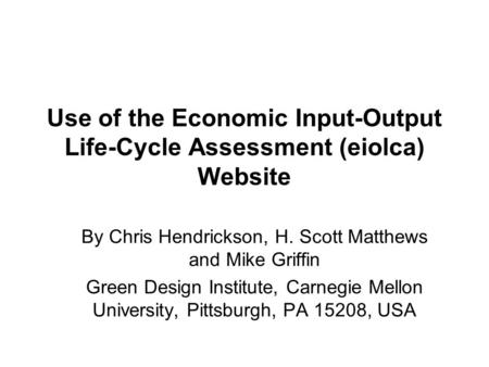 Use of the Economic Input-Output Life-Cycle Assessment (eiolca) Website By Chris Hendrickson, H. Scott Matthews and Mike Griffin Green Design Institute,