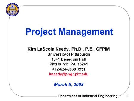 Department of Industrial Engineering 1 Project Management Kim LaScola Needy, Ph.D., P.E., CFPIM University of Pittsburgh 1041 Benedum Hall Pittsburgh,