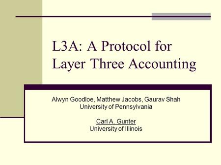 L3A: A Protocol for Layer Three Accounting Alwyn Goodloe, Matthew Jacobs, Gaurav Shah University of Pennsylvania Carl A. Gunter University of Illinois.