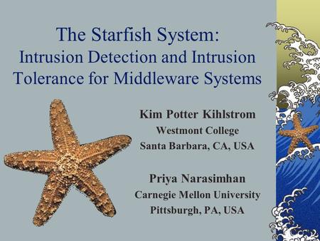 The Starfish System: Intrusion Detection and Intrusion Tolerance for Middleware Systems Kim Potter Kihlstrom Westmont College Santa Barbara, CA, USA Priya.