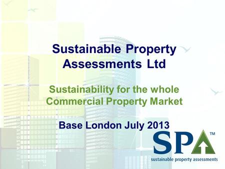 Sustainable Property Assessments Ltd Sustainability for the whole Commercial Property Market Base London July 2013.