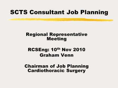 SCTS Consultant Job Planning Regional Representative Meeting RCSEng: 10 th Nov 2010 Graham Venn Chairman of Job Planning Cardiothoracic Surgery.