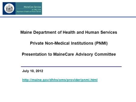 Maine Department of Health and Human Services Private Non-Medical Institutions (PNMI) Presentation to MaineCare Advisory Committee July 10, 2012