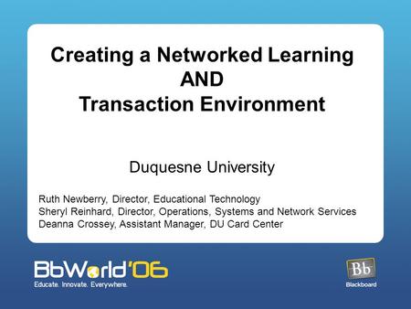 Creating a Networked Learning AND Transaction Environment Duquesne University Ruth Newberry, Director, Educational Technology Sheryl Reinhard, Director,