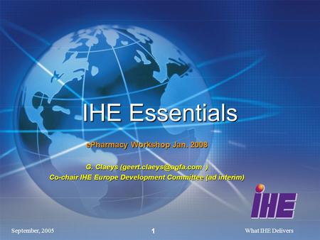 September, 2005What IHE Delivers 1 IHE Essentials ePharmacy Workshop Jan. 2008 G. Claeys ) Co-chair IHE Europe Development Committee.