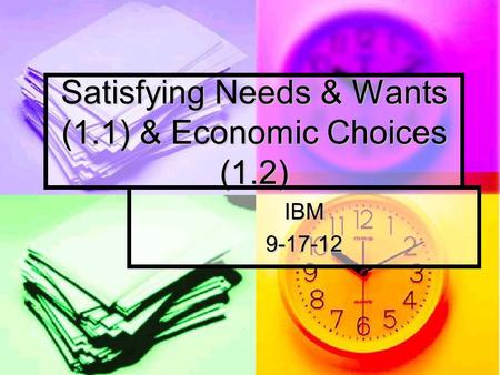 Satisfying Needs & Wants (1.1) & Economic Choices (1.2) IBM9-17-12.