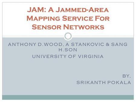 ANTHONY D.WOOD, A STANKOVIC & SANG H.SON UNIVERSITY OF VIRGINIA BY, SRIKANTH POKALA JAM: A Jammed-Area Mapping Service For Sensor Networks.