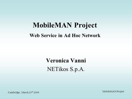 Cambridge, March 23 rd 2004 MobileMAN Project MobileMAN Project Web Service in Ad Hoc Network Veronica Vanni NETikos S.p.A.