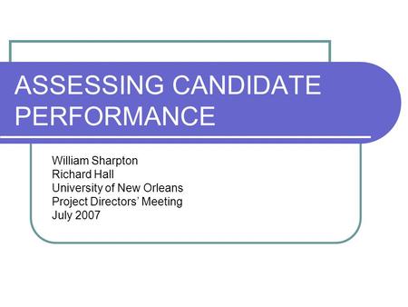 ASSESSING CANDIDATE PERFORMANCE William Sharpton Richard Hall University of New Orleans Project Directors’ Meeting July 2007.