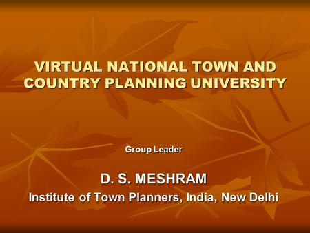 VIRTUAL NATIONAL TOWN AND COUNTRY PLANNING UNIVERSITY Group Leader D. S. MESHRAM Institute of Town Planners, India, New Delhi.