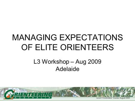 Level 3 Controllers’ Course August 2009 MANAGING EXPECTATIONS OF ELITE ORIENTEERS L3 Workshop – Aug 2009 Adelaide.