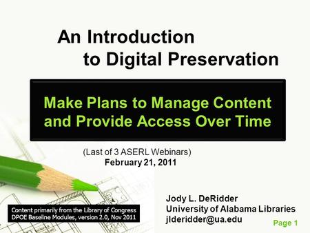 Page 1 An Introduction to Digital Preservation Make Plans to Manage Content and Provide Access Over Time (Last of 3 ASERL Webinars) February 21, 2011 Jody.