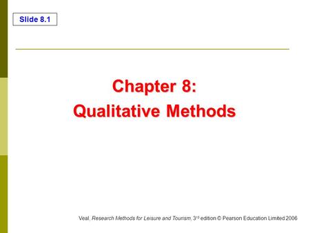 Slide 8.1 Veal, Research Methods for Leisure and Tourism, 3 rd edition © Pearson Education Limited 2006 Chapter 8: Qualitative Methods.