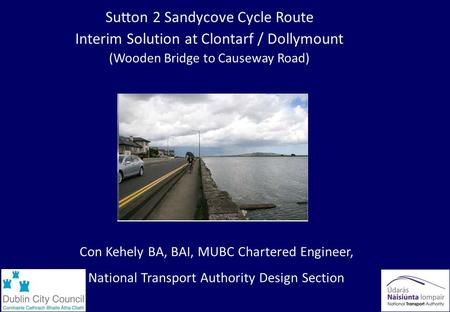 Con Kehely BA, BAI, MUBC Chartered Engineer, National Transport Authority Design Section Sutton 2 Sandycove Cycle Route Interim Solution at Clontarf /