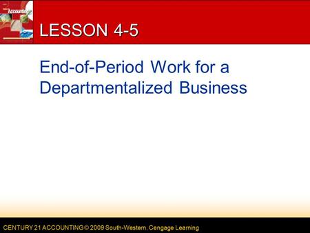 CENTURY 21 ACCOUNTING © 2009 South-Western, Cengage Learning LESSON 4-5 End-of-Period Work for a Departmentalized Business.