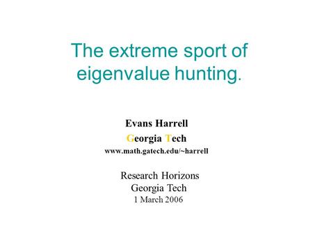 The extreme sport of eigenvalue hunting. Evans Harrell Georgia Tech www.math.gatech.edu/~harrell Research Horizons Georgia Tech 1 March 2006.