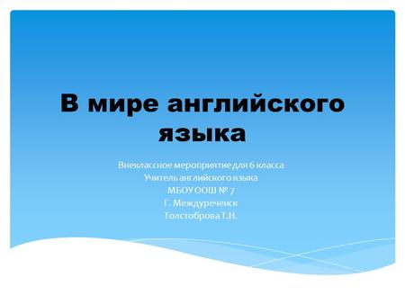 В мире английского языка Внеклассное мероприятие для 6 класса Учитель английского языка МБОУ ООШ № 7 Г. Междуреченск Толстоброва Т.Н.