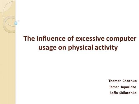 The influence of excessive computer usage on physical activity Thamar Chochua Tamar Japaridze Sofia Skliarenko.