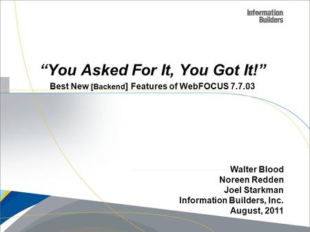 “You Asked For It, You Got It!” Best New [Backend ] Features of WebFOCUS 7.7.03 Walter Blood Noreen Redden Joel Starkman Information Builders, Inc. August,