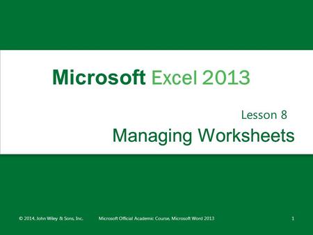 Managing WorksheetsManaging Worksheets Lesson 8 © 2014, John Wiley & Sons, Inc.Microsoft Official Academic Course, Microsoft Word 20131 Microsoft Excel.