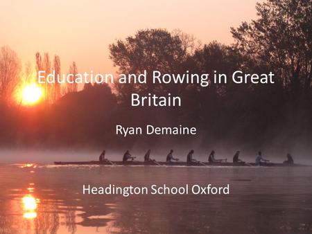 Education and Rowing in Great Britain Ryan Demaine Headington School Oxford.