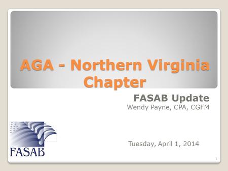 AGA - Northern Virginia Chapter FASAB Update Wendy Payne, CPA, CGFM 1 Tuesday, April 1, 2014.