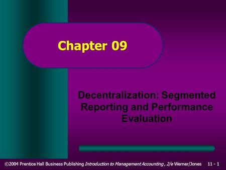 ©2004 Prentice Hall Business Publishing Introduction to Management Accounting, 2/e Werner/Jones11 - 1 Chapter 09 Decentralization: Segmented Reporting.