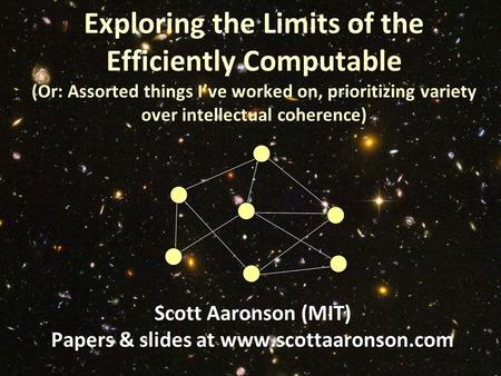 Exploring the Limits of the Efficiently Computable (Or: Assorted things I’ve worked on, prioritizing variety over intellectual coherence) Scott Aaronson.