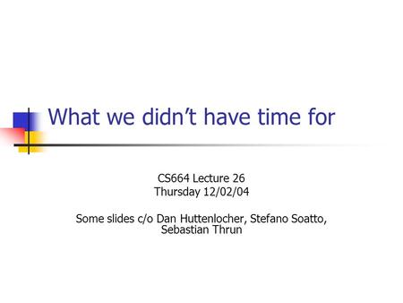 What we didn’t have time for CS664 Lecture 26 Thursday 12/02/04 Some slides c/o Dan Huttenlocher, Stefano Soatto, Sebastian Thrun.