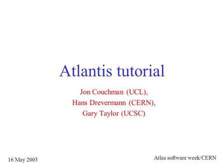 Atlantis tutorial Jon Couchman (UCL), Hans Drevermann (CERN), Gary Taylor (UCSC) 16 May 2003 Atlas software week/CERN.