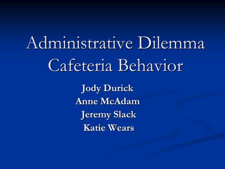 Administrative Dilemma Cafeteria Behavior Jody Durick Anne McAdam Jeremy Slack Jeremy Slack Katie Wears Katie Wears.