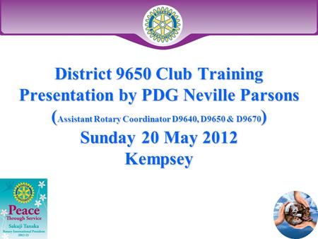 District 9650 Club Training Presentation by PDG Neville Parsons ( Assistant Rotary Coordinator D9640, D9650 & D9670 ) Sunday 20 May 2012 Kempsey.