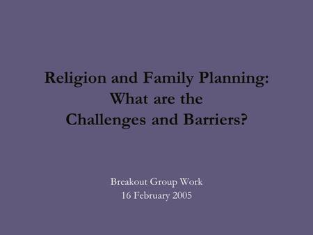 Religion and Family Planning: What are the Challenges and Barriers? Breakout Group Work 16 February 2005.