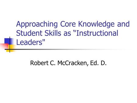 Approaching Core Knowledge and Student Skills as “Instructional Leaders Robert C. McCracken, Ed. D.