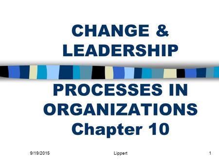 9/19/2015Lippert1 CHANGE & LEADERSHIP PROCESSES IN ORGANIZATIONS Chapter 10.