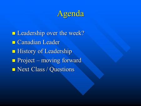 Agenda n Leadership over the week? n Canadian Leader n History of Leadership n Project – moving forward n Next Class / Questions.