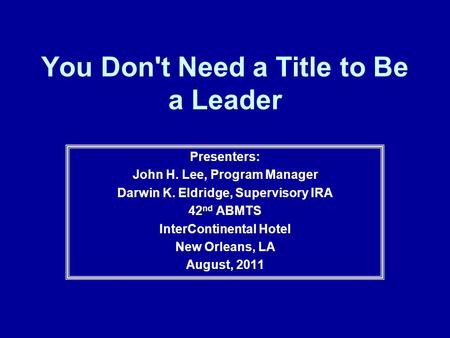 You Don't Need a Title to Be a Leader Presenters: John H. Lee, Program Manager Darwin K. Eldridge, Supervisory IRA 42 nd ABMTS InterContinental Hotel New.