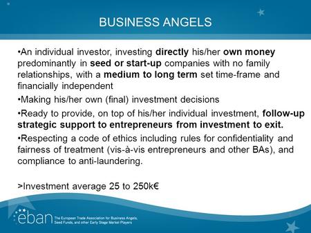 1 BUSINESS ANGELS An individual investor, investing directly his/her own money predominantly in seed or start-up companies with no family relationships,