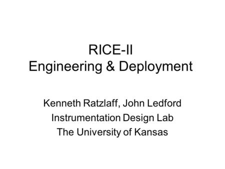 RICE-II Engineering & Deployment Kenneth Ratzlaff, John Ledford Instrumentation Design Lab The University of Kansas.