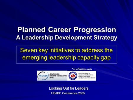 Looking Out for Leaders HEABC Conference 2005 Planned Career Progression A Leadership Development Strategy Seven key initiatives to address the emerging.