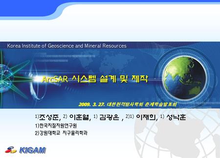 KIGAMKIGAM ArcSAR 시스템 설계 및 제작 2009. 3. 27. 대한원격탐사학회 춘계학술발표회 1) 조성준, 2) 이훈열, 1) 김광은, 2)1) 이재희, 1) 성낙훈 1)한국지질자원연구원 2)강원대학교 지구물리학과.