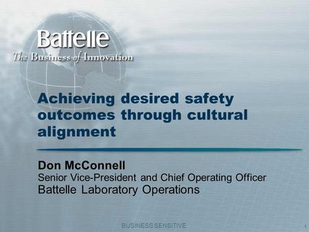 BUSINESS SENSITIVE 1 Achieving desired safety outcomes through cultural alignment Don McConnell Senior Vice-President and Chief Operating Officer Battelle.