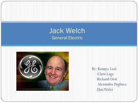 By: Kennya Leal Chris Lage Richard Orsi Alexandra Pagliuca Dan Wales Jack Welch General Electric.