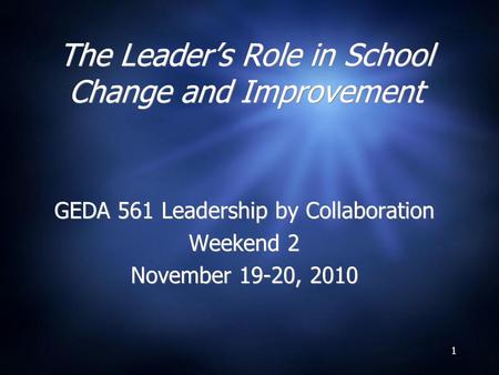 1 The Leader’s Role in School Change and Improvement GEDA 561 Leadership by Collaboration Weekend 2 November 19-20, 2010 GEDA 561 Leadership by Collaboration.