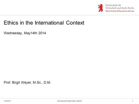 Ethics in the International Context Wednesday, May14th 2014 Prof. Birgit Weyer, M.Sc., D.M. 14.5.2014International Project Week, Helsinki1.